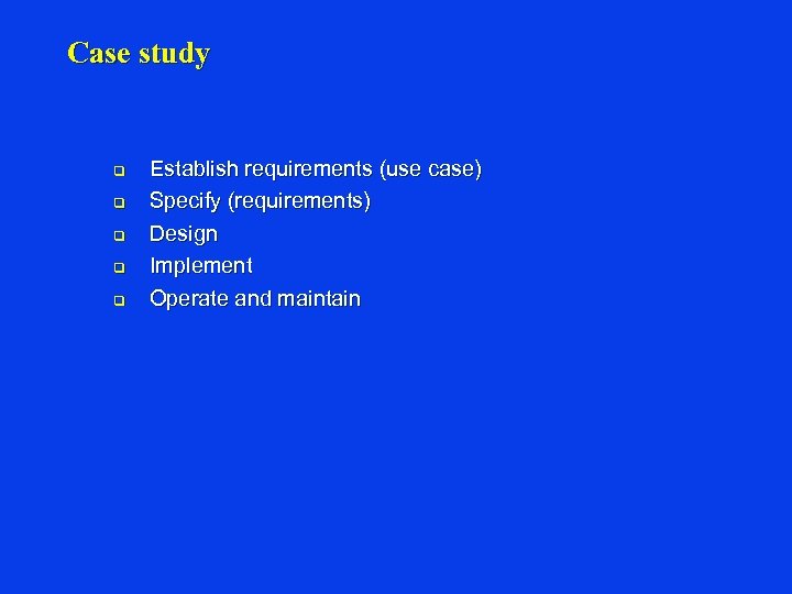 Case study q q q Establish requirements (use case) Specify (requirements) Design Implement Operate
