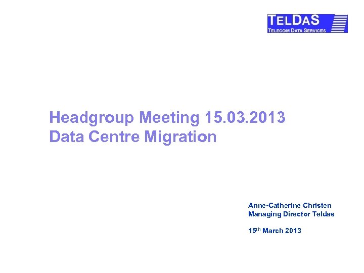 Headgroup Meeting 15. 03. 2013 Data Centre Migration Anne-Catherine Christen Managing Director Teldas 15