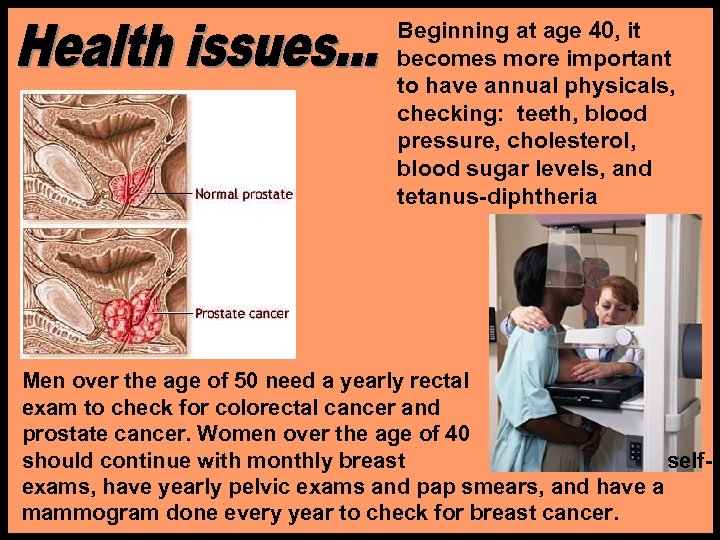 Beginning at age 40, it becomes more important to have annual physicals, checking: teeth,