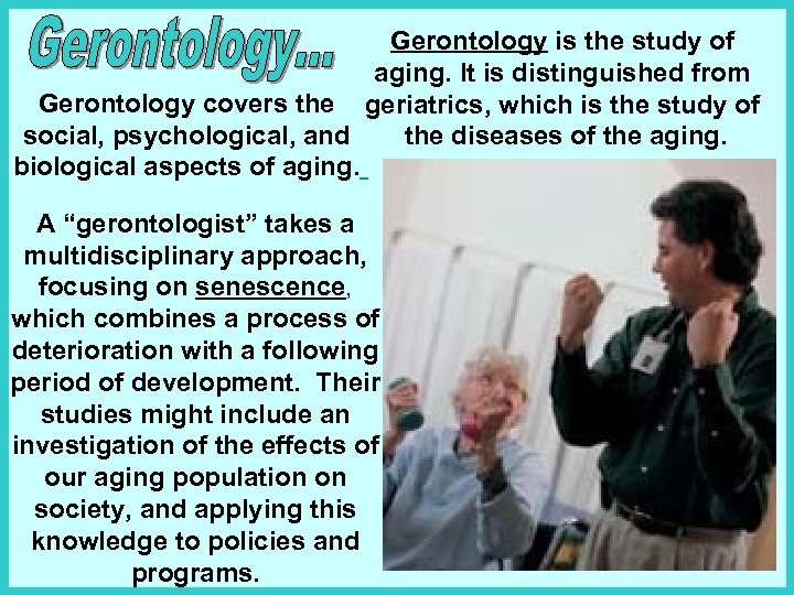 Gerontology is the study of aging. It is distinguished from Gerontology covers the geriatrics,