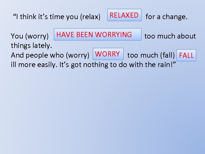 “I think it’s time you (relax) RELAXED for a change. You (worry) HAVE BEEN