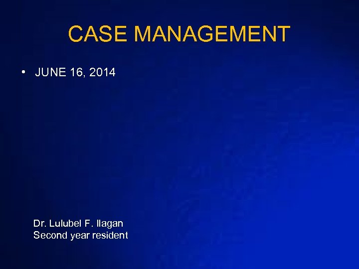 CASE MANAGEMENT • JUNE 16, 2014 Dr. Lulubel F. Ilagan Second year resident 