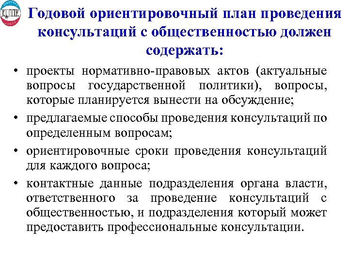 Годовой ориентировочный план проведения консультаций с общественностью должен содержать: • проекты нормативно-правовых актов (актуальные