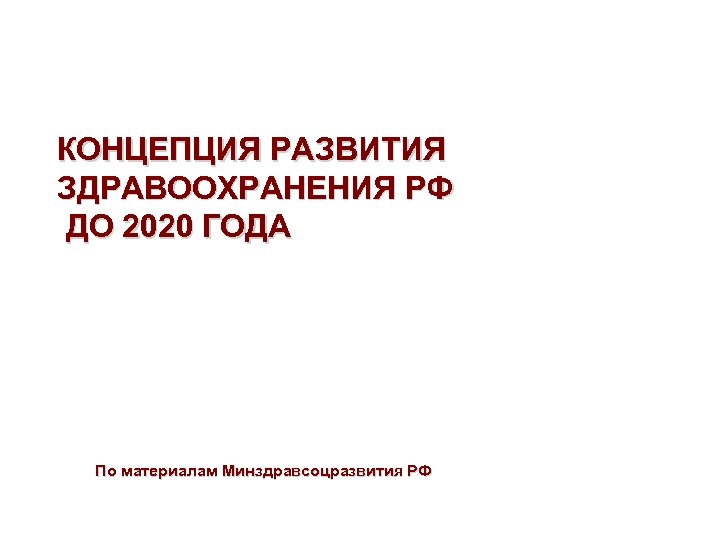 КОНЦЕПЦИЯ РАЗВИТИЯ ЗДРАВООХРАНЕНИЯ РФ ДО 2020 ГОДА По материалам Минздравсоцразвития РФ 