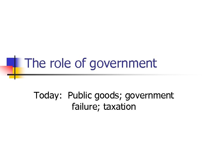 The role of government Today: Public goods; government failure; taxation 