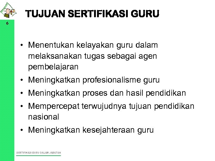 TUJUAN SERTIFIKASI GURU 6 • Menentukan kelayakan guru dalam melaksanakan tugas sebagai agen pembelajaran