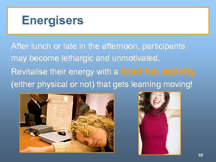 Energisers After lunch or late in the afternoon, participants may become lethargic and unmotivated.