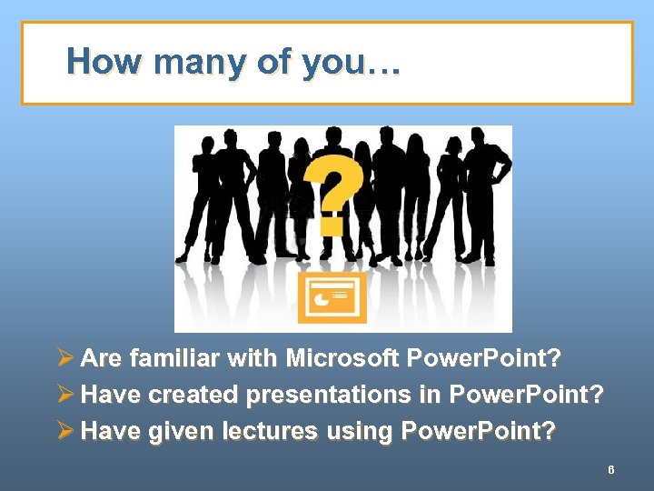 How many of you… Ø Are familiar with Microsoft Power. Point? Ø Have created