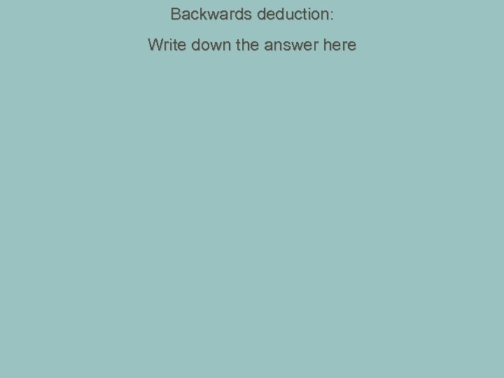 Backwards deduction: Write down the answer here 