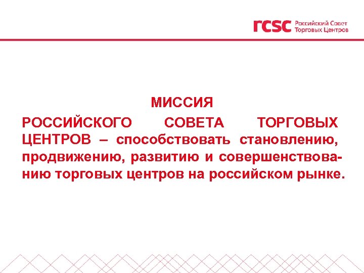МИССИЯ РОССИЙСКОГО СОВЕТА ТОРГОВЫХ ЦЕНТРОВ – способствовать становлению, продвижению, развитию и совершенствованию торговых центров