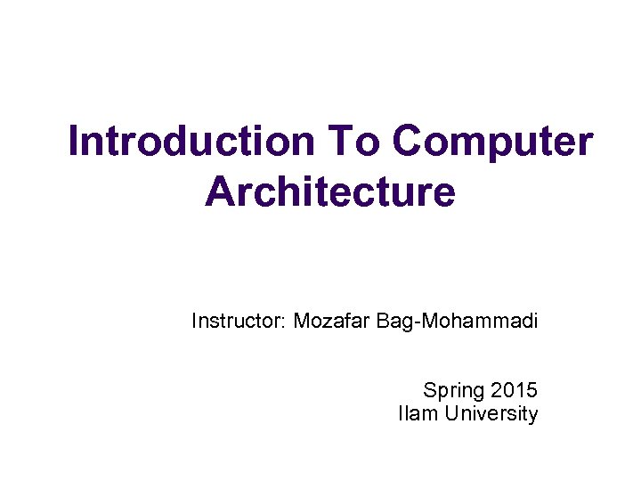 Introduction To Computer Architecture Instructor: Mozafar Bag-Mohammadi Spring 2015 Ilam University 