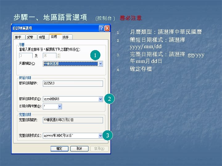 步驟一、地區語言選項 (控制台 ) 務必注意 1. 2. 1 3. 4. 2 3 月曆類型：請選擇中華民國曆 簡短日期樣式：請選擇 yyyy/mm/dd