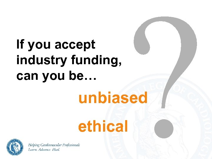 If you accept industry funding, can you be… ? unbiased ethical 