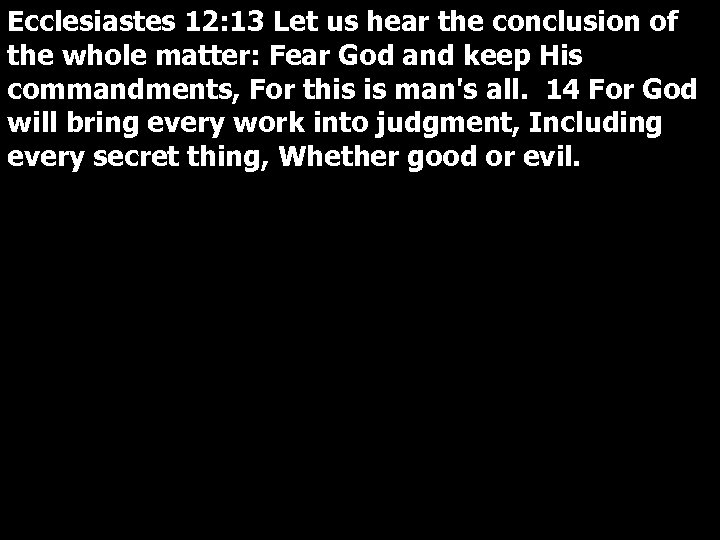 Ecclesiastes 12: 13 Let us hear the conclusion of the whole matter: Fear God