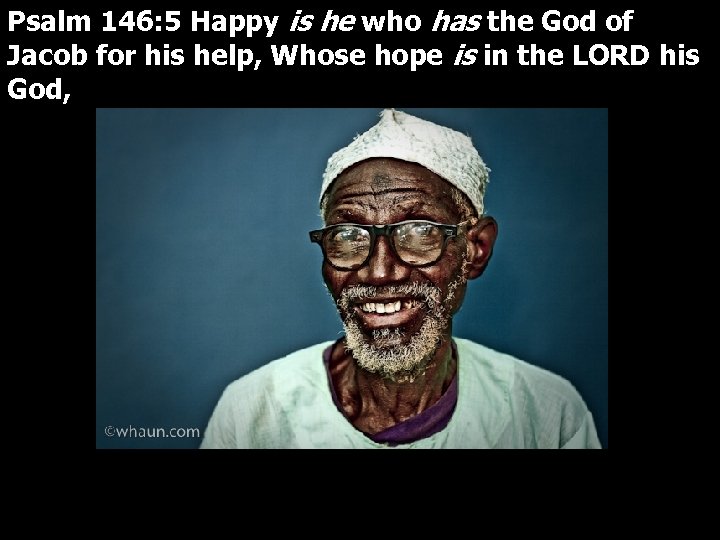 Psalm 146: 5 Happy is he who has the God of Jacob for his