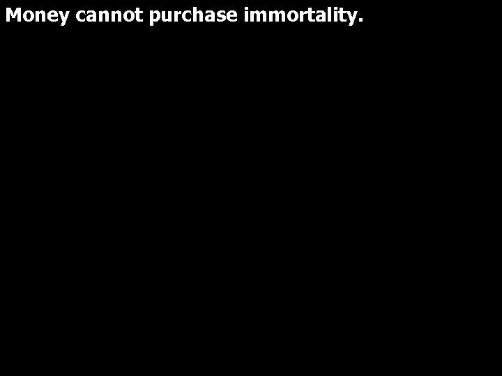 Money cannot purchase immortality. 