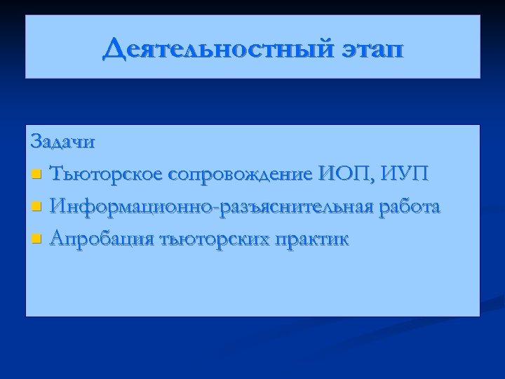 Деятельностный этап Задачи n Тьюторское сопровождение ИОП, ИУП n Информационно-разъяснительная работа n Апробация тьюторских