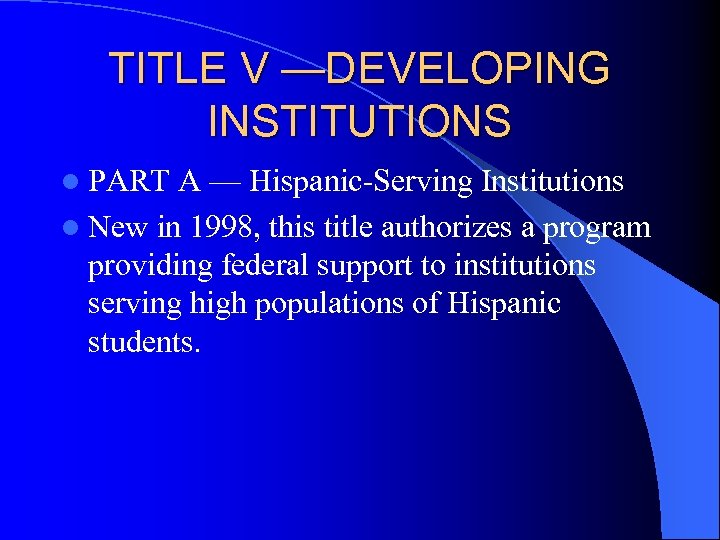 TITLE V —DEVELOPING INSTITUTIONS l PART A — Hispanic-Serving Institutions l New in 1998,