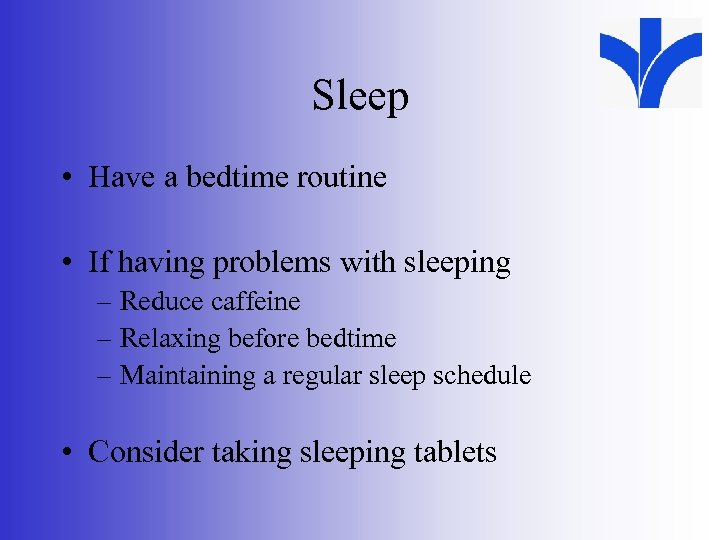 Sleep • Have a bedtime routine • If having problems with sleeping – Reduce