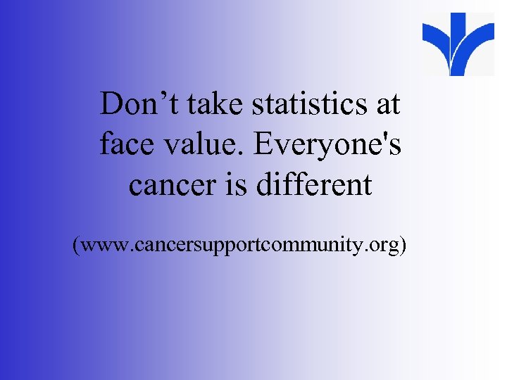 Don’t take statistics at face value. Everyone's cancer is different (www. cancersupportcommunity. org) 