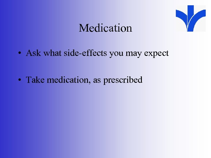 Medication • Ask what side-effects you may expect • Take medication, as prescribed 