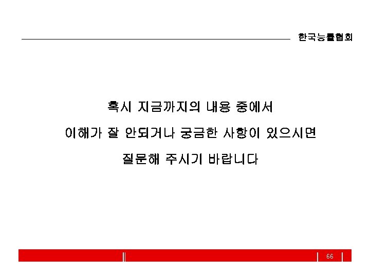 한국능률협회 혹시 지금까지의 내용 중에서 이해가 잘 안되거나 궁금한 사항이 있으시면 질문해 주시기 바랍니다