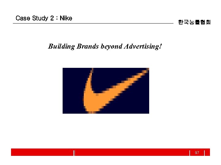 Case Study 2 : Nike 한국능률협회 Building Brands beyond Advertising! 97 