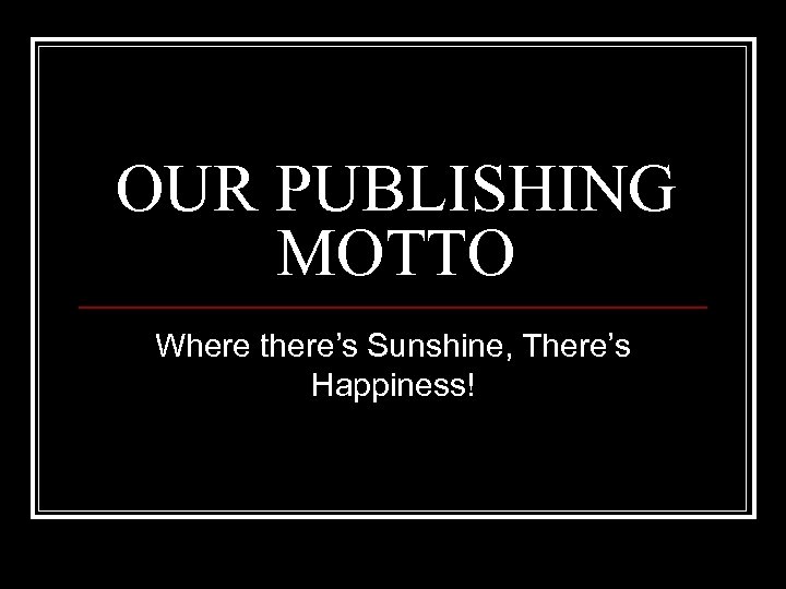 OUR PUBLISHING MOTTO Where there’s Sunshine, There’s Happiness! 