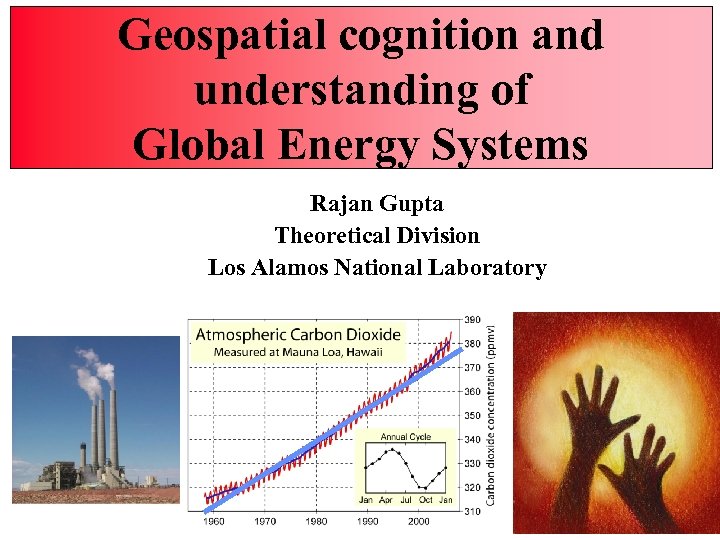 Geospatial cognition and understanding of Global Energy Systems Rajan Gupta Theoretical Division Los Alamos