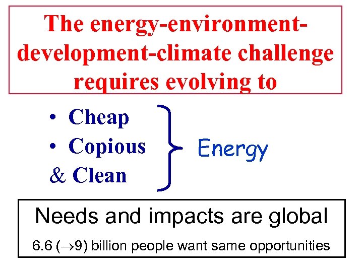 The energy-environmentdevelopment-climate challenge requires evolving to • Cheap • Copious Clean Energy Needs and