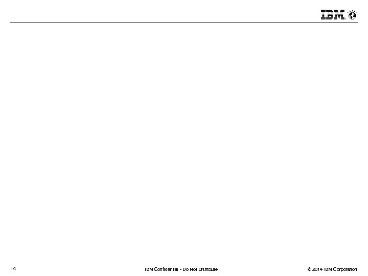 14 IBM Confidential - Do Not Distribute © 2014 IBM Corporation 