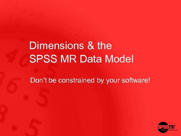 Dimensions & the SPSS MR Data Model Don’t be constrained by your software! 