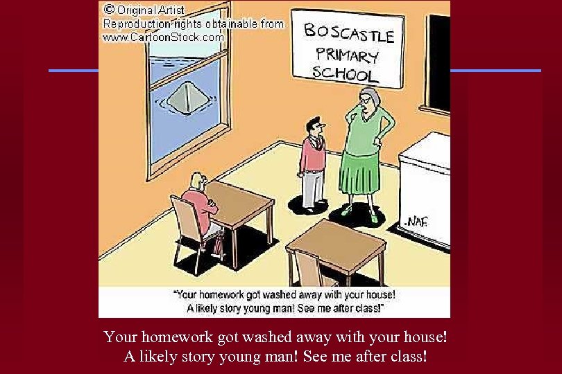 Your homework got washed away with your house! A likely story young man! See