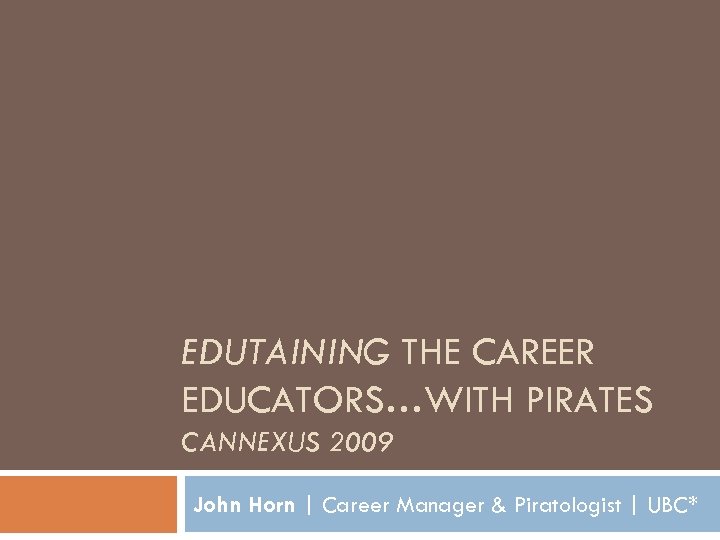 EDUTAINING THE CAREER EDUCATORS…WITH PIRATES CANNEXUS 2009 John Horn | Career Manager & Piratologist