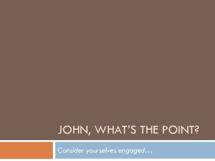 JOHN, WHAT’S THE POINT? Consider yourselves engaged… 
