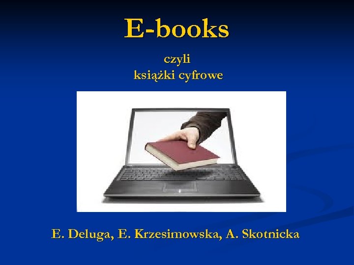 E-books czyli książki cyfrowe E. Deluga, E. Krzesimowska, A. Skotnicka 