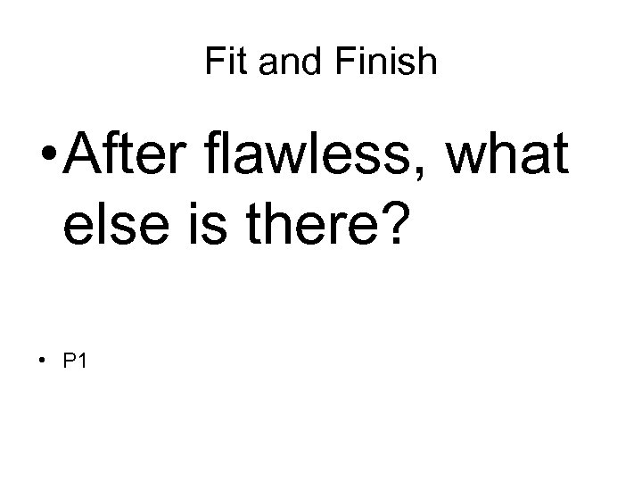Fit and Finish • After flawless, what else is there? • P 1 
