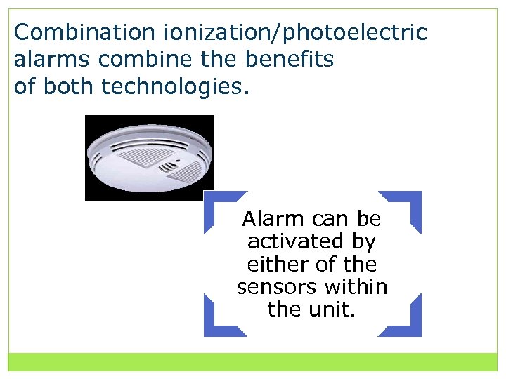 Combination ionization/photoelectric alarms combine the benefits of both technologies. Alarm can be activated by