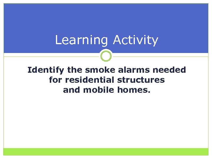 Learning Activity Identify the smoke alarms needed for residential structures and mobile homes. 