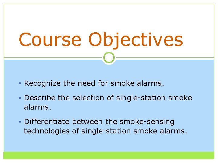 Course Objectives § Recognize the need for smoke alarms. § Describe the selection of