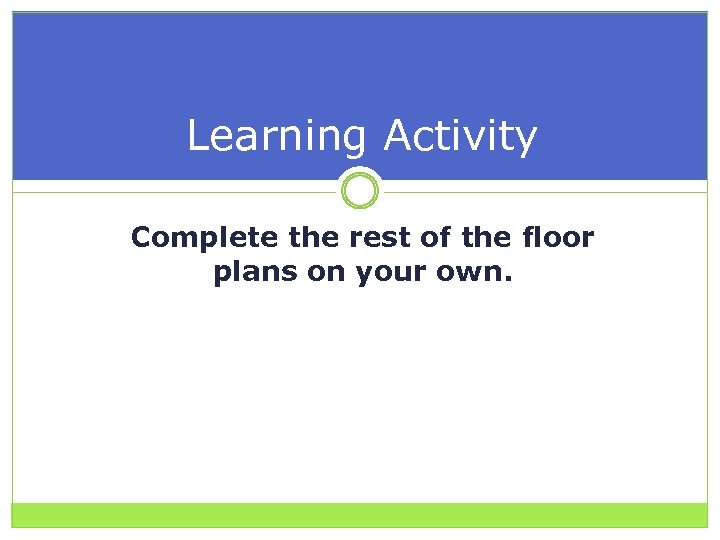 Learning Activity Complete the rest of the floor plans on your own. 