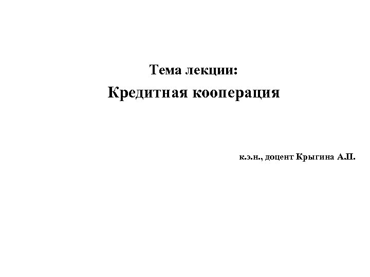 Тема лекции: Кредитная кооперация к. э. н. , доцент Крыгина А. П. 