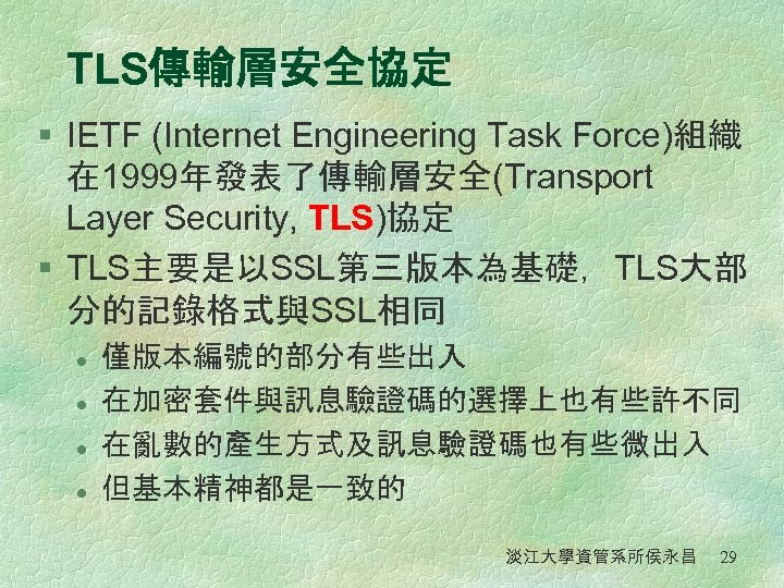 TLS傳輸層安全協定 § IETF (Internet Engineering Task Force)組織 在 1999年發表了傳輸層安全(Transport Layer Security, TLS)協定 § TLS主要是以SSL第三版本為基礎，TLS大部