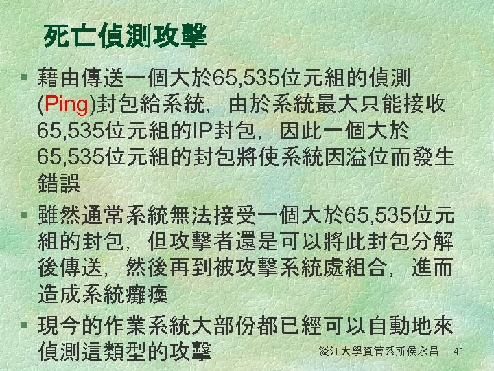 死亡偵測攻擊 § 藉由傳送一個大於 65, 535位元組的偵測 (Ping)封包給系統，由於系統最大只能接收 65, 535位元組的IP封包，因此一個大於 65, 535位元組的封包將使系統因溢位而發生 錯誤 § 雖然通常系統無法接受一個大於 65,