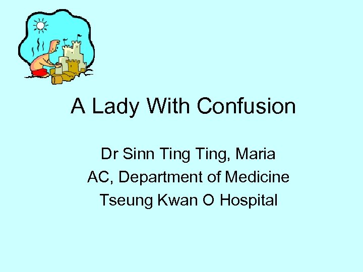 A Lady With Confusion Dr Sinn Ting, Maria AC, Department of Medicine Tseung Kwan