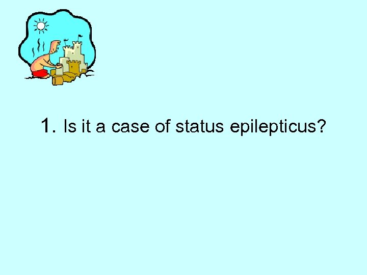 1. Is it a case of status epilepticus? 