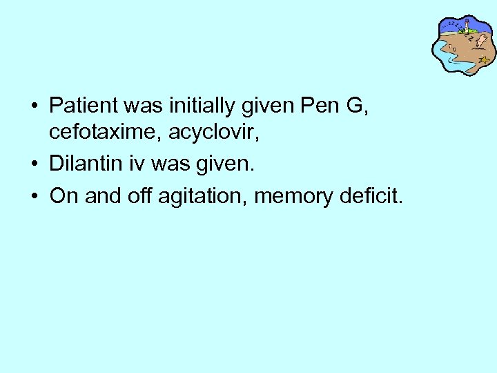  • Patient was initially given Pen G, cefotaxime, acyclovir, • Dilantin iv was