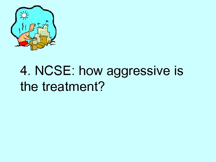 4. NCSE: how aggressive is the treatment? 