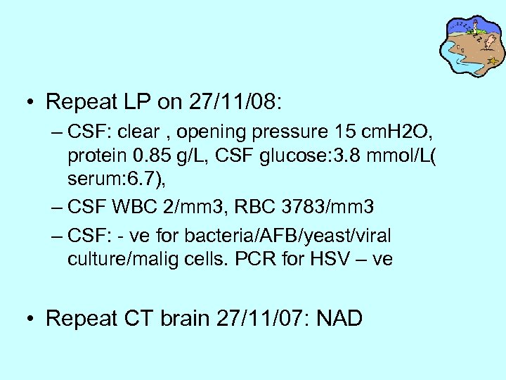  • Repeat LP on 27/11/08: – CSF: clear , opening pressure 15 cm.