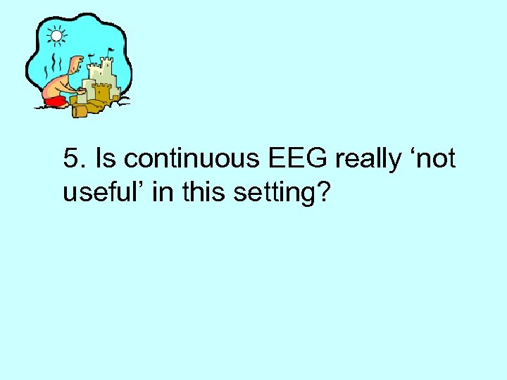 5. Is continuous EEG really ‘not useful’ in this setting? 